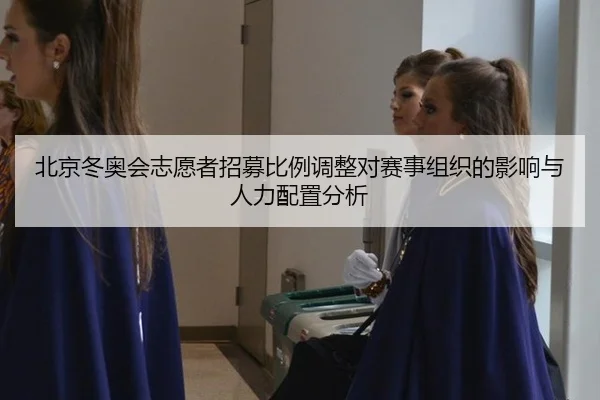 北京冬奥会志愿者招募比例调整对赛事组织的影响与人力配置分析