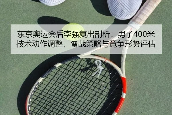 东京奥运会后李强复出剖析：男子400米技术动作调整、备战策略与竞争形势评估